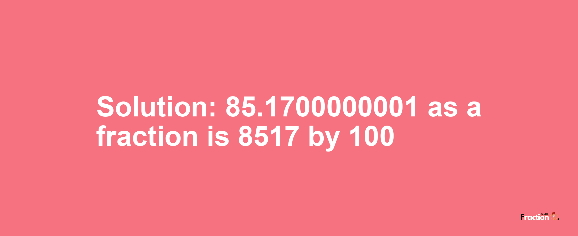 Solution:85.1700000001 as a fraction is 8517/100